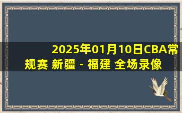 2025年01月10日CBA常规赛 新疆 - 福建 全场录像